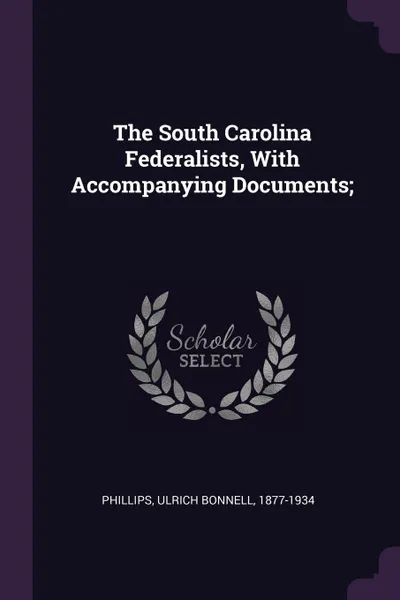 Обложка книги The South Carolina Federalists, With Accompanying Documents;, Ulrich Bonnell Phillips