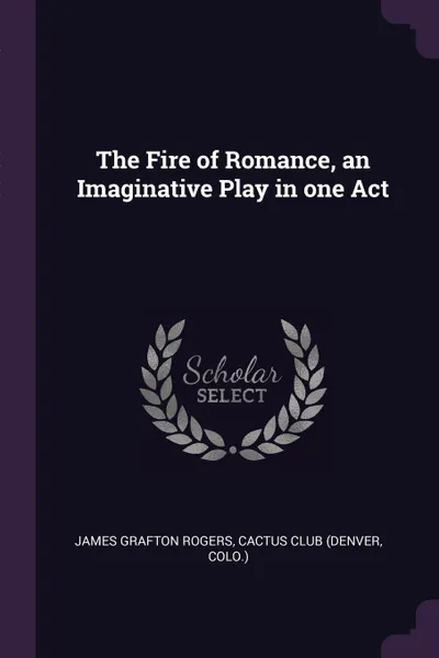 Обложка книги The Fire of Romance, an Imaginative Play in one Act, James Grafton Rogers