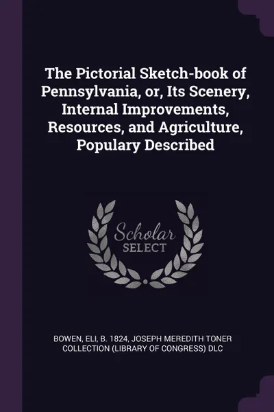 Обложка книги The Pictorial Sketch-book of Pennsylvania, or, Its Scenery, Internal Improvements, Resources, and Agriculture, Populary Described, Eli Bowen, Joseph Meredith Toner Collection DLC