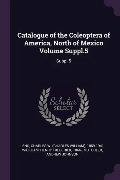 Обложка книги Catalogue of the Coleoptera of America, North of Mexico Volume Suppl.5. Suppl.5, Charles W. 1859-1941 Leng, Henry Frederick Wickham, Andrew Johnson Mutchler