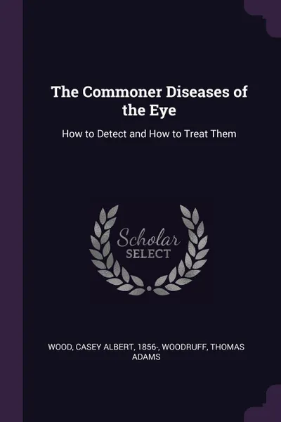 Обложка книги The Commoner Diseases of the Eye. How to Detect and How to Treat Them, Casey Albert Wood, Thomas Adams Woodruff