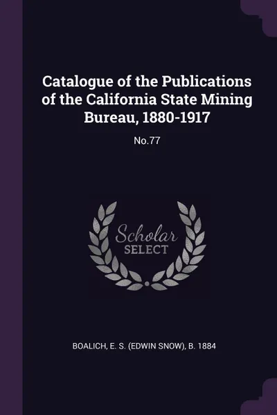 Обложка книги Catalogue of the Publications of the California State Mining Bureau, 1880-1917. No.77, E S. b. 1884 Boalich