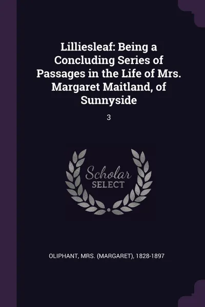 Обложка книги Lilliesleaf. Being a Concluding Series of Passages in the Life of Mrs. Margaret Maitland, of Sunnyside: 3, 1828-1897 Oliphant