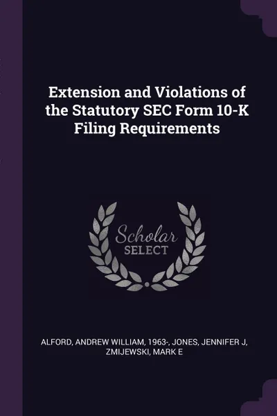 Обложка книги Extension and Violations of the Statutory SEC Form 10-K Filing Requirements, Andrew William Alford, Jennifer J Jones, Mark E Zmijewski