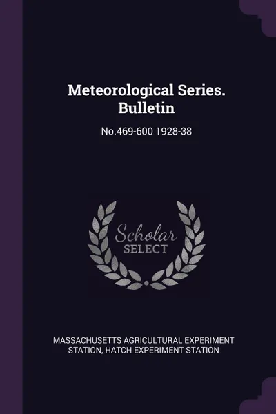 Обложка книги Meteorological Series. Bulletin. No.469-600 1928-38, Massachusetts Agricultural Expe Station, Hatch Experiment Station