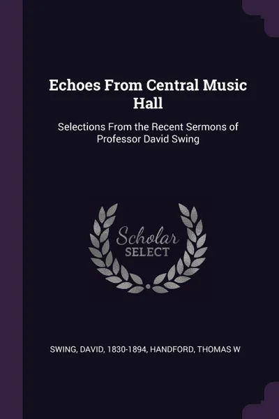 Обложка книги Echoes From Central Music Hall. Selections From the Recent Sermons of Professor David Swing, David Swing, Thomas W Handford