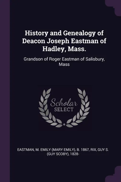 Обложка книги History and Genealogy of Deacon Joseph Eastman of Hadley, Mass. Grandson of Roger Eastman of Salisbury, Mass, M Emily b. 1867 Eastman, Guy S. 1828- Rix