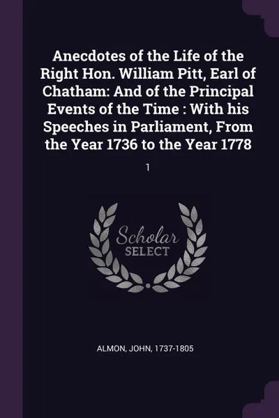 Обложка книги Anecdotes of the Life of the Right Hon. William Pitt, Earl of Chatham. And of the Principal Events of the Time : With his Speeches in Parliament, From the Year 1736 to the Year 1778: 1, John Almon