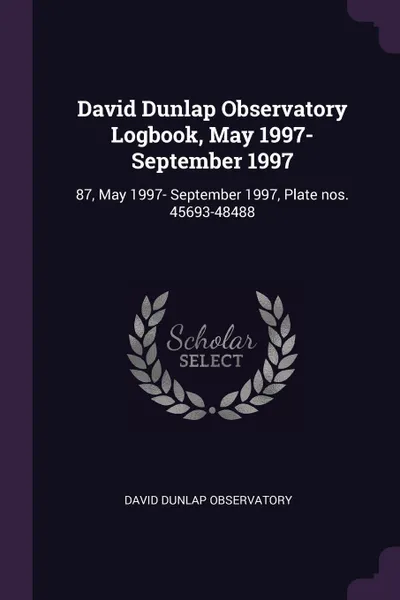 Обложка книги David Dunlap Observatory Logbook, May 1997- September 1997. 87, May 1997- September 1997, Plate nos. 45693-48488, David Dunlap Observatory