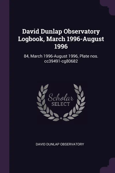 Обложка книги David Dunlap Observatory Logbook, March 1996-August 1996. 84, March 1996-August 1996, Plate nos. cc39491-cg80682, David Dunlap Observatory