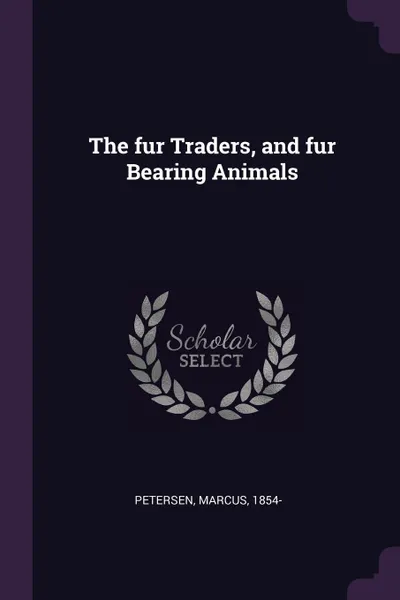 Обложка книги The fur Traders, and fur Bearing Animals, Marcus Petersen