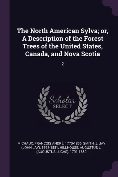 Обложка книги The North American Sylva; or, A Description of the Forest Trees of the United States, Canada, and Nova Scotia. 2, François André Michaux, J Jay 1798-1881 Smith, Augustus L. 1791-1859 Hillhouse