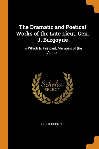 Обложка книги The Dramatic and Poetical Works of the Late Lieut. Gen. J. Burgoyne. To Which Is Prefixed, Memoirs of the Author, John Burgoyne