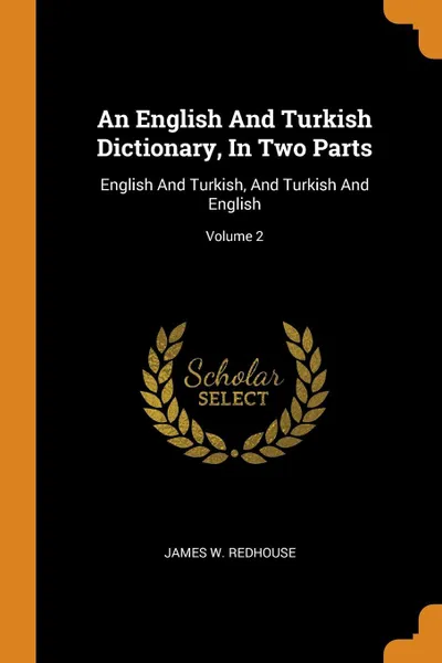 Обложка книги An English And Turkish Dictionary, In Two Parts. English And Turkish, And Turkish And English; Volume 2, James W. Redhouse