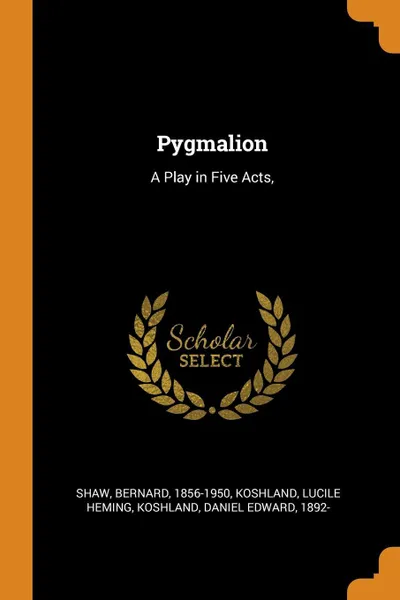 Обложка книги Pygmalion. A Play in Five Acts,, Bernard Shaw, Lucile Heming Koshland, Daniel Edward Koshland