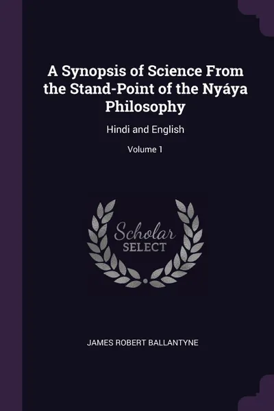 Обложка книги A Synopsis of Science From the Stand-Point of the Nyaya Philosophy. Hindi and English; Volume 1, James Robert Ballantyne