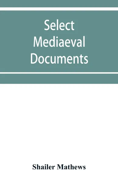 Обложка книги Select mediaeval documents and other material, illustrating the history of church and empire, 754 A.D.-1254 A.D, Shailer Mathews