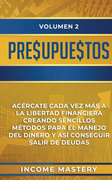 Обложка книги Presupuestos. Acercate Cada Vez Mas a la Libertad Financiera Creando Sencillos Metodos Para el Manejo del Dinero y Asi Conseguir Salir de Deudas Volumen 2, Income Mastery