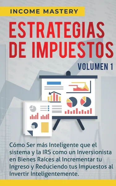 Обложка книги Estrategias de Impuestos. Como Ser Mas Inteligente Que El Sistema Y La IRS Como Un Inversionista En Bienes Raices Al Incrementar Tu Ingreso Y Reduciendo Tus Impuestos Al Invertir Inteligentemente Volumen 1, Income Mastery