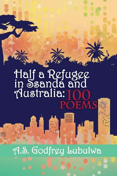 Обложка книги Half a Refugee in Ssanda and Australia. 100 Poems, A.S. Godfrey Lubulwa