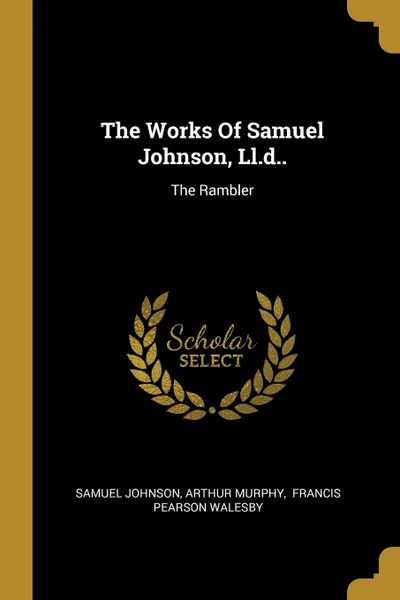 Обложка книги The Works Of Samuel Johnson, Ll.d.. The Rambler, Samuel Johnson, Arthur Murphy