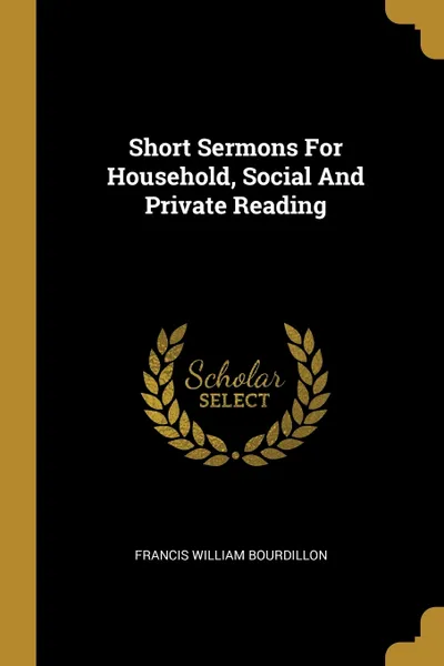 Обложка книги Short Sermons For Household, Social And Private Reading, Francis William Bourdillon