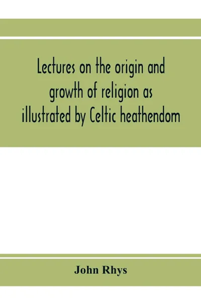 Обложка книги Lectures on the origin and growth of religion as illustrated by Celtic heathendom, John Rhys