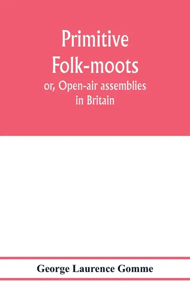 Обложка книги Primitive folk-moots; or, Open-air assemblies in Britain, George Laurence Gomme