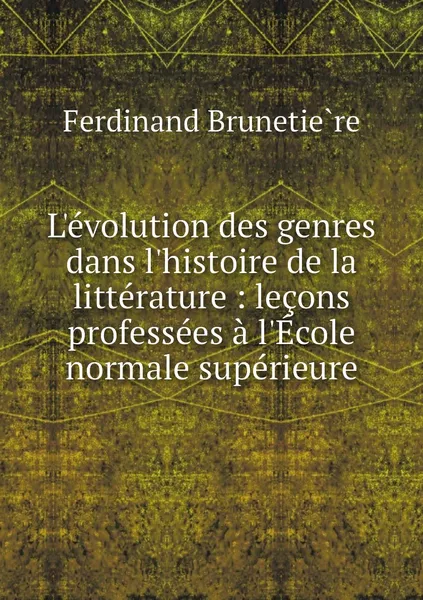 Обложка книги L'evolution des genres dans l'histoire de la litterature : lecons professees a l'Ecole normale superieure, Ferdinand Brunetière