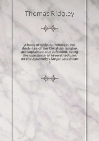 Обложка книги A body of divinity : wherein the doctrines of the Christian religion are explained and defended, being the substance of several lectures on the Assembly's larger catechism. 2, Thomas Ridgley