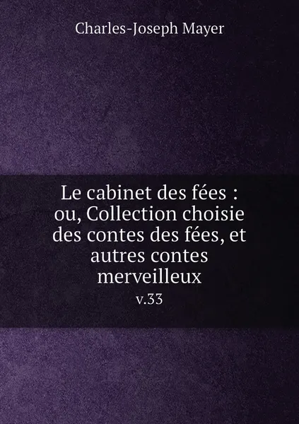 Обложка книги Le cabinet des fees : ou, Collection choisie des contes des fees, et autres contes merveilleux. v.33, Charles-Joseph Mayer