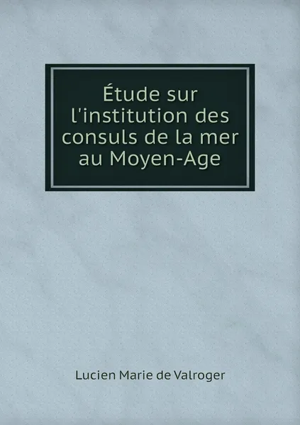 Обложка книги Etude sur l'institution des consuls de la mer au Moyen-Age, Lucien Marie de Valroger