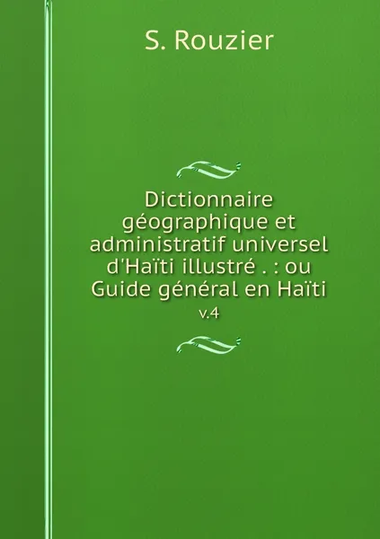 Обложка книги Dictionnaire geographique et administratif universel d'Haiti illustre . : ou Guide general en Haiti. v.4, S. Rouzier