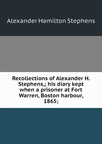 Обложка книги Recollections of Alexander H. Stephens,; his diary kept when a prisoner at Fort Warren, Boston harbour, 1865;, Alexander Hamilton Stephens