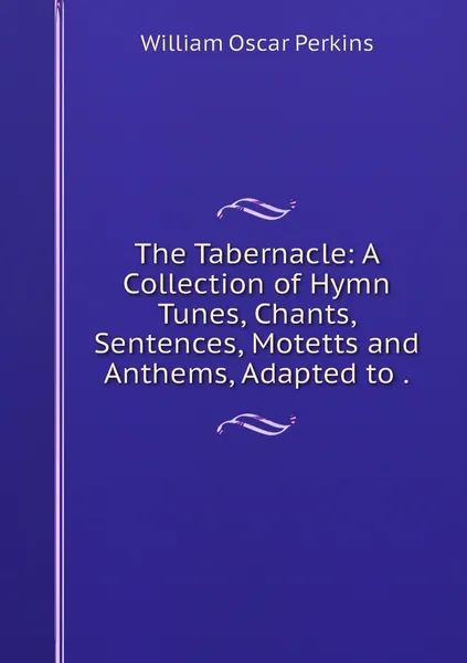 Обложка книги The Tabernacle: A Collection of Hymn Tunes, Chants, Sentences, Motetts and Anthems, Adapted to ., William Oscar Perkins