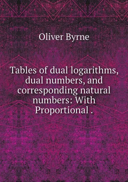 Обложка книги Tables of dual logarithms, dual numbers, and corresponding natural numbers: With Proportional ., Oliver Byrne