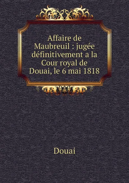 Обложка книги Affaire de Maubreuil : jugee definitivement a la Cour royal de Douai, le 6 mai 1818, Douai