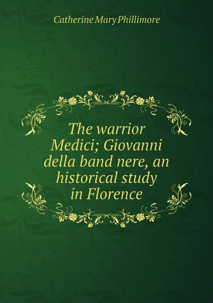 Обложка книги The warrior Medici; Giovanni della band nere, an historical study in Florence, Catherine Mary Phillimore