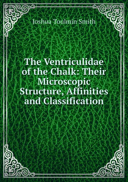 Обложка книги The Ventriculidae of the Chalk: Their Microscopic Structure, Affinities and Classification, Joshua Toulmin Smith