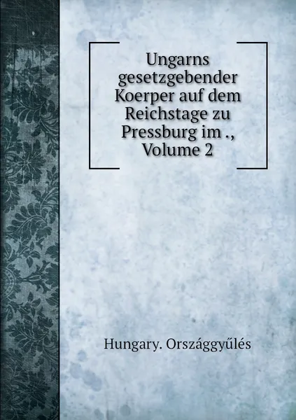 Обложка книги Ungarns gesetzgebender Koerper auf dem Reichstage zu Pressburg im ., Volume 2, Hungary. Országgyűlés