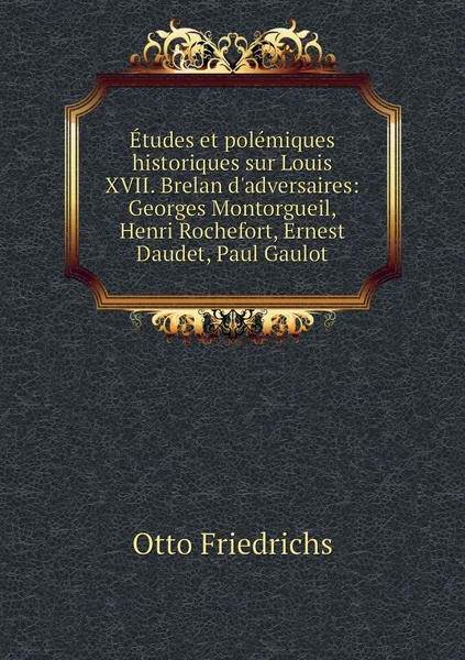 Обложка книги Etudes et polemiques historiques sur Louis XVII. Brelan d'adversaires: Georges Montorgueil, Henri Rochefort, Ernest Daudet, Paul Gaulot, Otto Friedrichs