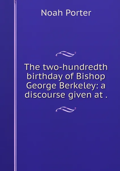 Обложка книги The two-hundredth birthday of Bishop George Berkeley: a discourse given at ., Noah Porter