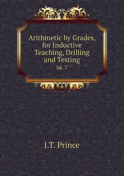 Обложка книги Arithmetic by Grades, for Inductive Teaching, Drilling and Testing. bk. 7, J.T. Prince