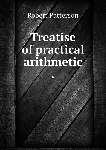 Обложка книги Treatise of practical arithmetic ., Robert Patterson