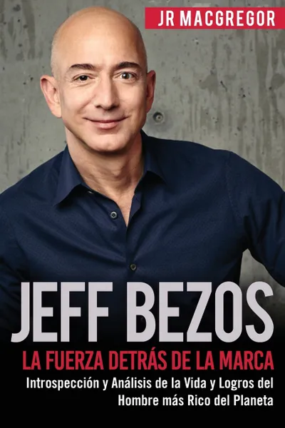 Обложка книги Jeff Bezos. La Fuerza Detras de la Marca: Introspeccion y Analisis de la Vida y Logros del Hombre mas Rico del Planeta, JR MacGregor