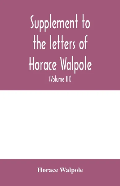 Обложка книги Supplement to the letters of Horace Walpole, fourth earl of Orford together with upwards of one hundred and fifty letters addressed to Walpole between 1735 and 1796 (Volume III) 1744-1797, Horace Walpole