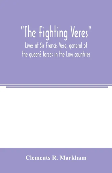 Обложка книги The Fighting Veres Lives of Sir Francis Vere, general of the queen's forces in the Low countries, governor of the Brill and of Portsmouth, and of Sir Horace Vere, general of the English forces in the Low countries, governor of the Brill, master-ge..., Clements R. Markham