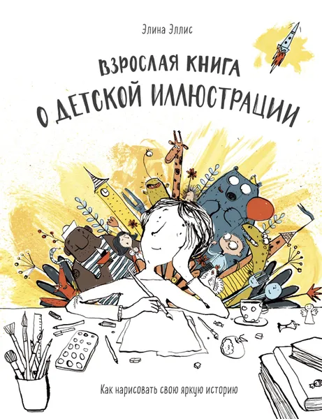 Обложка книги Взрослая книга о детской иллюстрации. Как нарисовать свою яркую историю, Элина Эллис