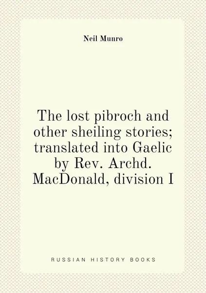 Обложка книги The lost pibroch and other sheiling stories; translated into Gaelic by Rev. Archd. MacDonald, division I, Neil Munro