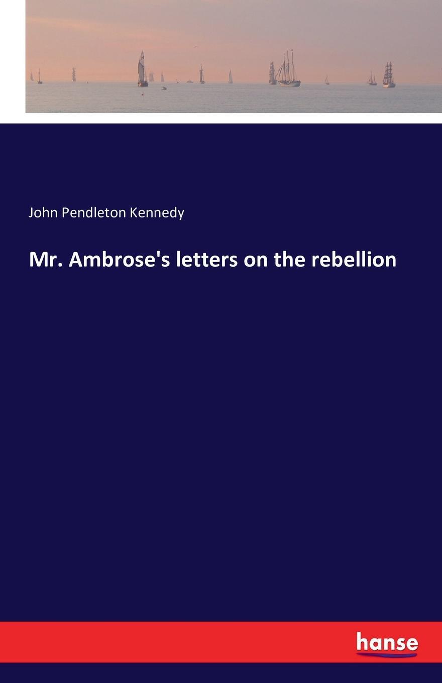 Mr. Ambrose`s letters on the rebellion. John Pendleton Kennedy Mr. Ambrose`s letters on the rebellion. John Pendleton Kennedy